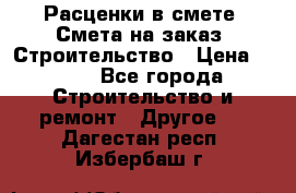 Расценки в смете. Смета на заказ. Строительство › Цена ­ 500 - Все города Строительство и ремонт » Другое   . Дагестан респ.,Избербаш г.